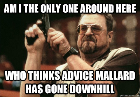Am I the only one around here Who thinks advice mallard has gone downhill  - Am I the only one around here Who thinks advice mallard has gone downhill   Am I the only one