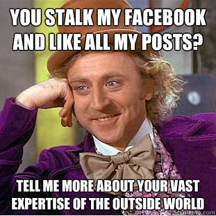 You stalk my facebook and like all my posts? Tell me more about your vast expertise of the outside world  Condescending Wonka