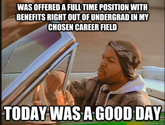 Was offered a full time position with benefits right out of undergrad in my chosen career field Today was a good day  today was a good day