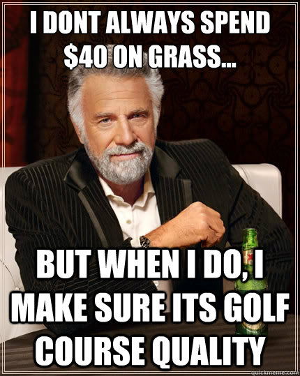 I Dont always spend $40 on grass... But when I do, I make sure its golf course quality  The Most Interesting Man In The World