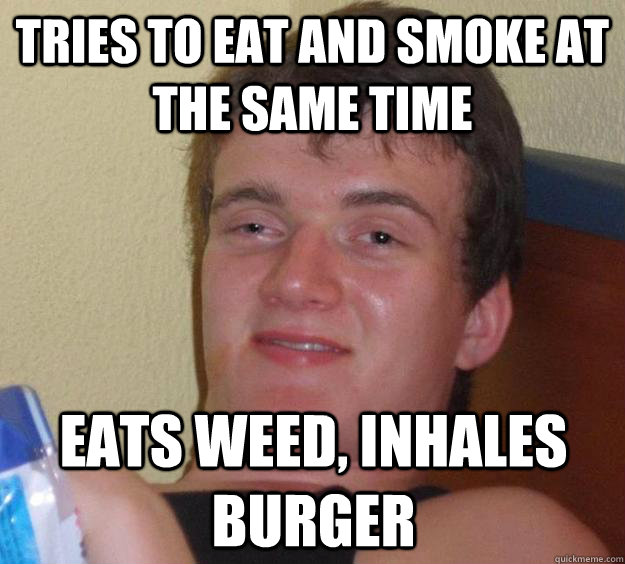 Tries to eat and smoke at the same time Eats weed, inhales burger  10 Guy