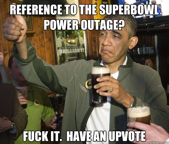 Reference to the Superbowl Power outage? Fuck it.  Have an upvote  Upvoting Obama