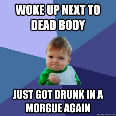 woke up next to dead body just got drunk in a morgue again  Success Kid