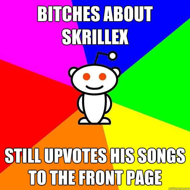 Bitches about Skrillex  Still upvotes his songs to the front page  Reddit Alien