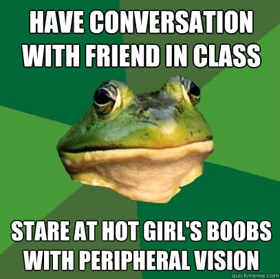 have conversation with friend in class stare at hot girl's boobs with peripheral vision  Foul Bachelor Frog