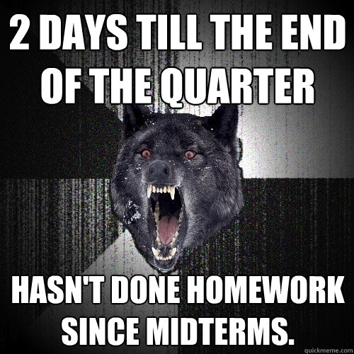 2 days till the end of the quarter hasn't done homework since midterms.  Insanity Wolf
