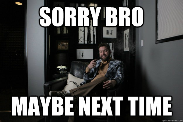 Sorry bro maybe next time  benevolent bro burnie