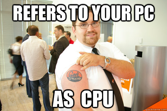 Refers to your PC as  CPU  GeekSquad Gus