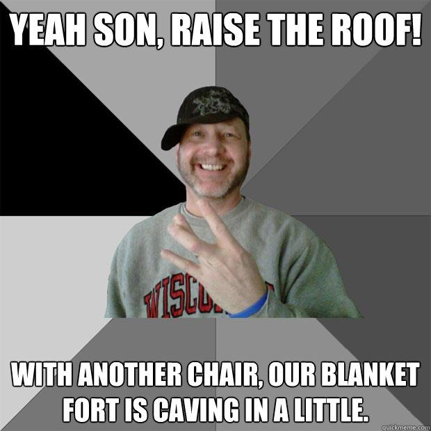 yeah son, raise the roof! with another chair, our blanket fort is caving in a little.  