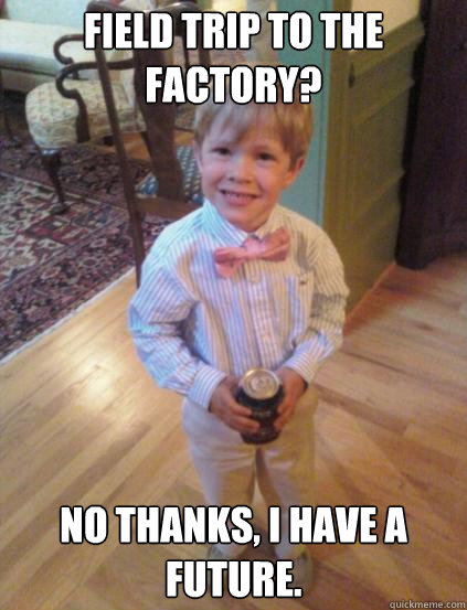 Field Trip to the factory? No thanks, I have a future.    Fraternity 4 year-old