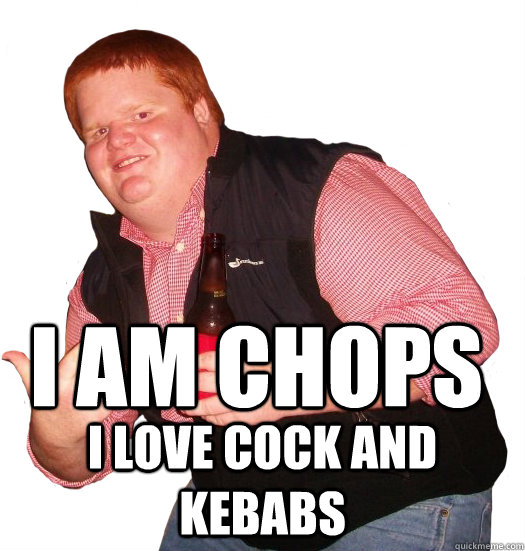 I AM CHOPS I love cock and kebabs  