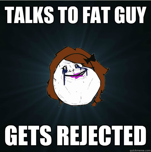 talks to fat guy gets rejected - talks to fat guy gets rejected  Forever Alone Girl