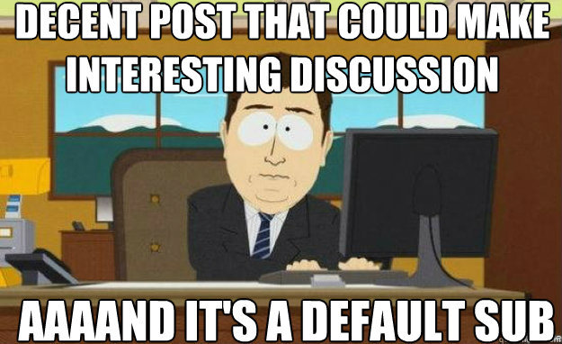 decent Post that could make interesting discussion AAAAND it's a default sub   aaaand its gone