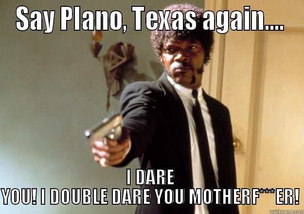 plano tx - SAY PLANO, TEXAS AGAIN.... I DARE YOU! I DOUBLE DARE YOU MOTHERF***ER! Samuel L Jackson