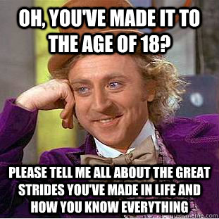 Oh, you've made it to the age of 18? please tell me all about the great strides you've made in life and how you know everything   Condescending Wonka