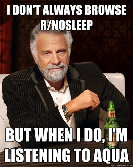 I don't always browse r/nosleep But when I do, I'm listening to Aqua  The Most Interesting Man In The World