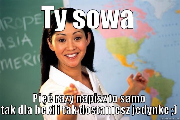TY SOWA PIĘĆ RAZY NAPISZ TO SAMO TAK DLA BEKI I TAK DOSTANIESZ JEDYNKE ;) Unhelpful High School Teacher