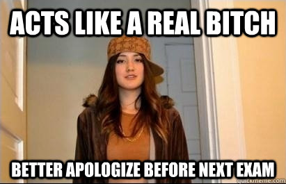 acts like a real bitch better apologize before next exam  