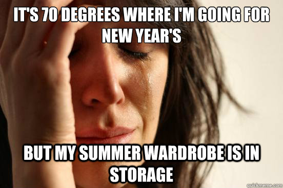 it's 70 degrees where i'm going for new year's But my summer wardrobe is in storage  First World Problems