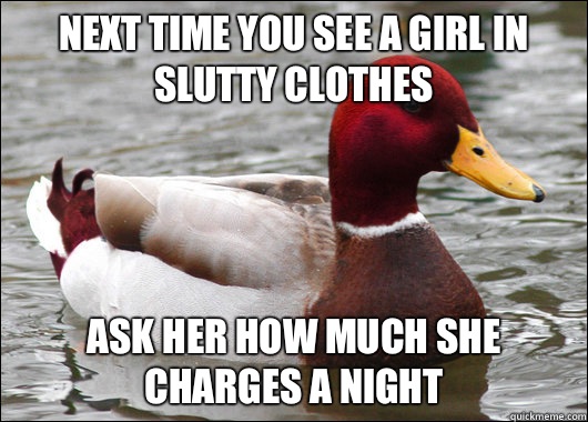next time you see a girl in slutty clothes Ask her how much she charges a night   Malicious Advice Mallard