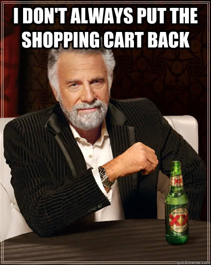 I don't always put the shopping cart back   The Most Interesting Man In The World
