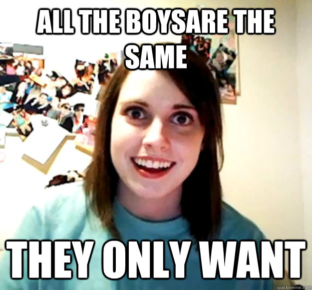 All the boysare the same They only want   Overly Attached Girlfriend