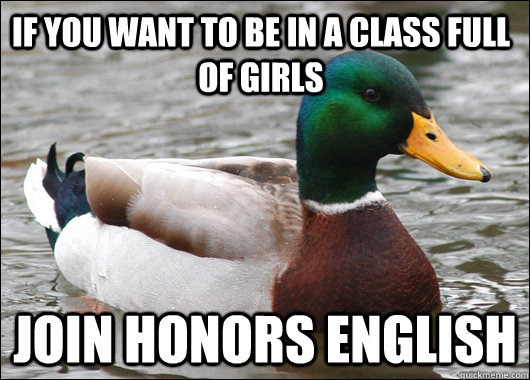 If you want to be in a class full of girls Join honors English  Actual Advice Mallard