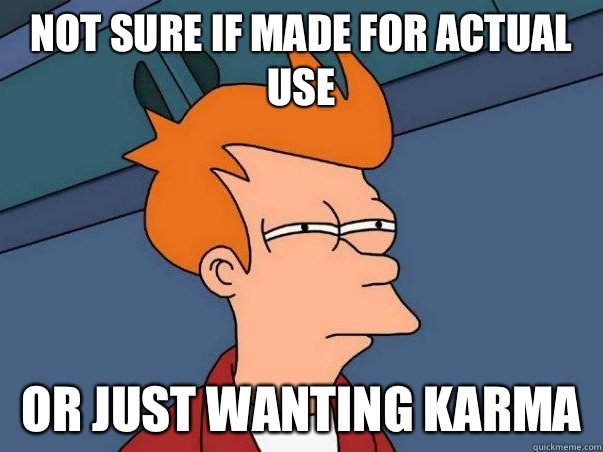 Not sure if made for actual use Or just wanting karma  Not sure Fry