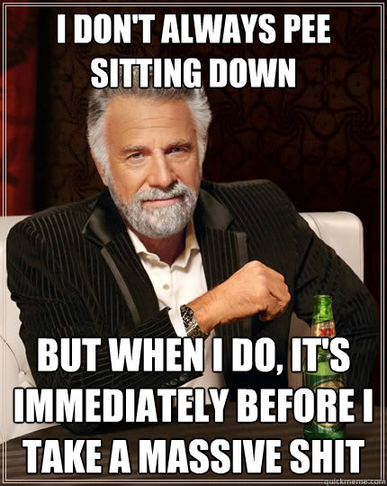 I don't always pee sitting down but when i do, it's immediately before i take a massive shit  The Most Interesting Man In The World
