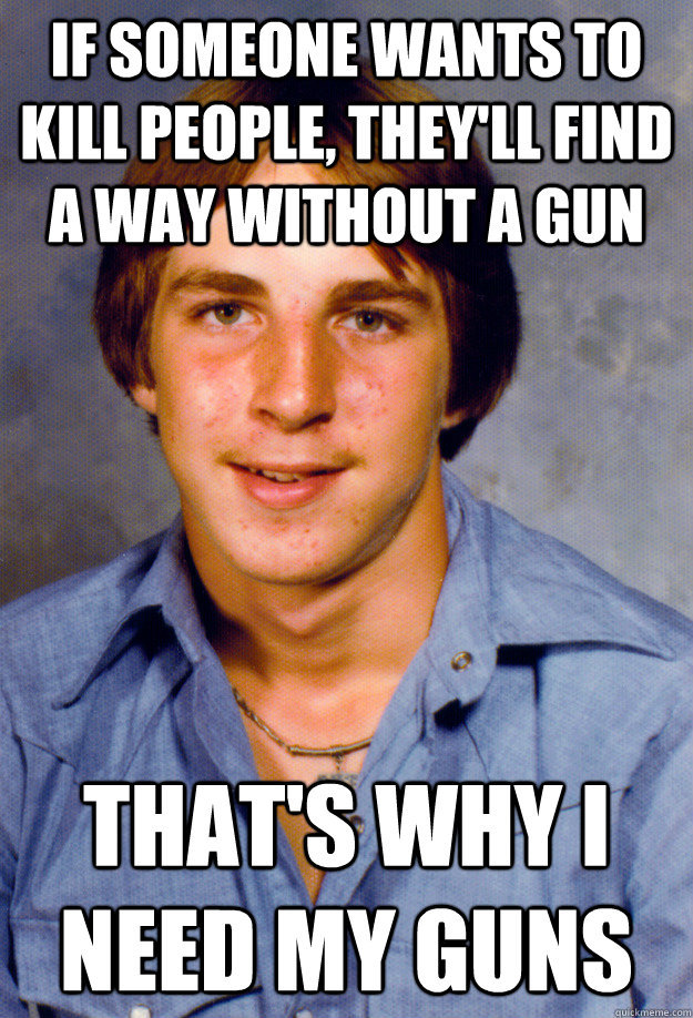 if someone wants to kill people, they'll find a way without a gun that's why i need my guns - if someone wants to kill people, they'll find a way without a gun that's why i need my guns  Old Economy Steven