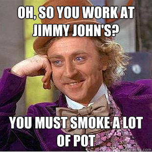 oh, so you work at jimmy john's? you must smoke a lot of pot  Creepy Wonka