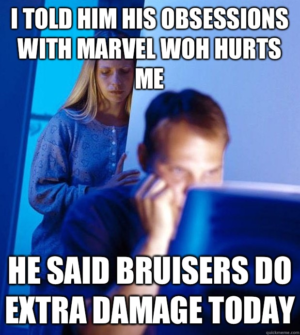 I told him his obsessions with Marvel WoH hurts me He said bruisers do extra damage today  Internet Husband