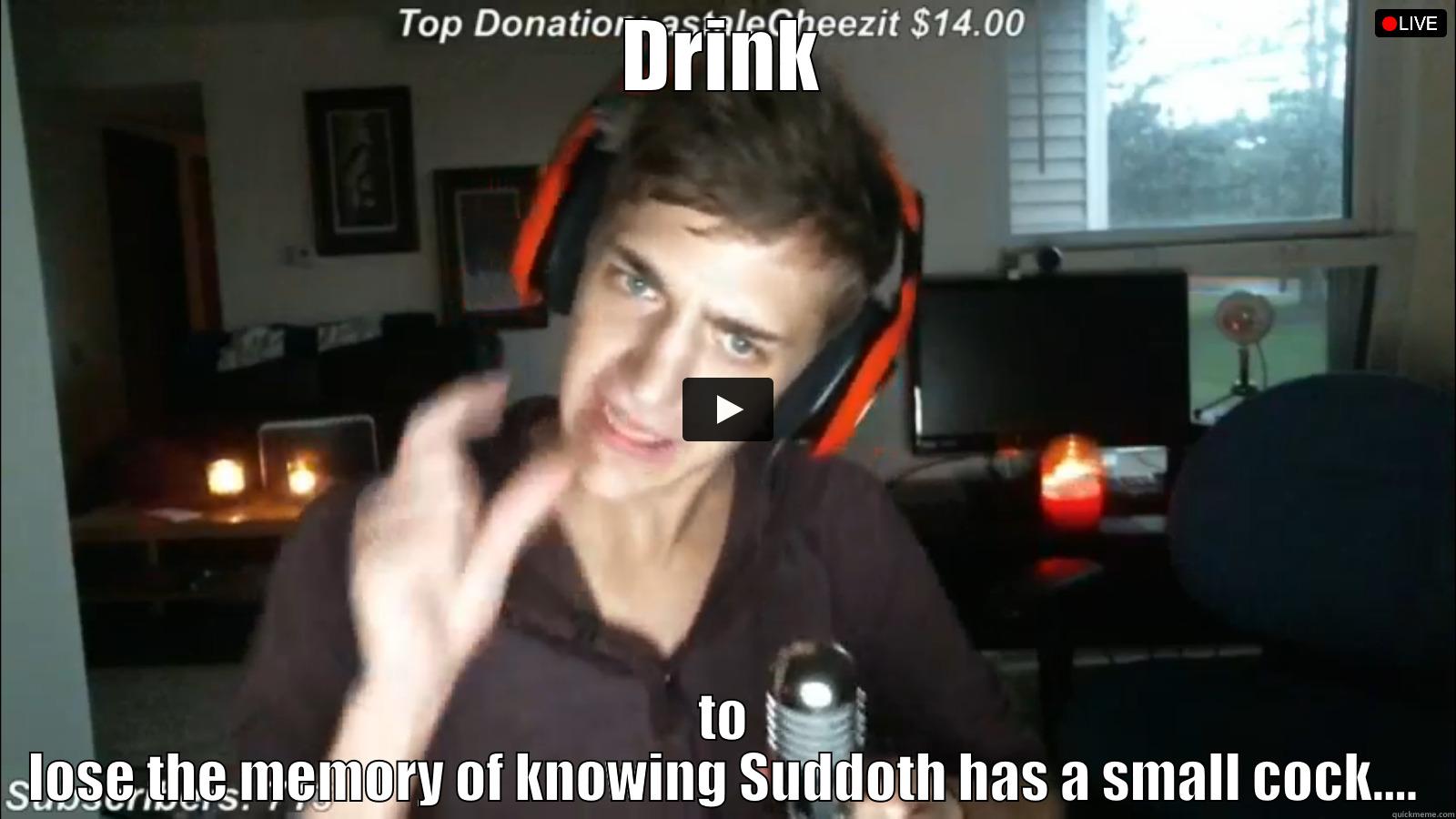DRINK TO LOSE THE MEMORY OF KNOWING SUDDOTH HAS A SMALL COCK.... Misc