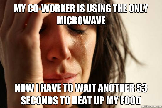 My co-worker is using the only microwave Now I have to wait another 53 seconds to heat up my food  First World Problems
