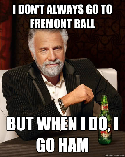 I don't always go to fremont ball but when i do, i go ham  The Most Interesting Man In The World