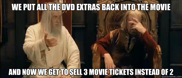 we put all the dvd extras back into the movie and now we get to sell 3 movie tickets instead of 2  Annoyed Gandalf