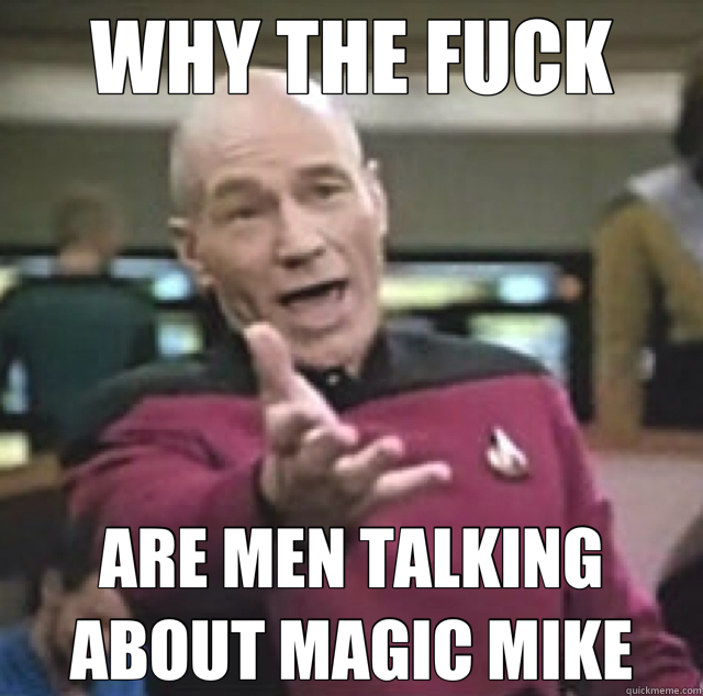 WHY THE FUCK ARE MEN TALKING ABOUT MAGIC MIKE  