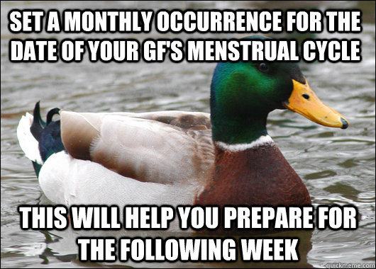 set a monthly occurrence for the date of your gf's menstrual cycle This will help you prepare for the following week  Actual Advice Mallard