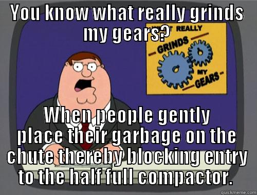 YOU KNOW WHAT REALLY GRINDS MY GEARS? WHEN PEOPLE GENTLY PLACE THEIR GARBAGE ON THE CHUTE THEREBY BLOCKING ENTRY TO THE HALF FULL COMPACTOR.  Grinds my gears