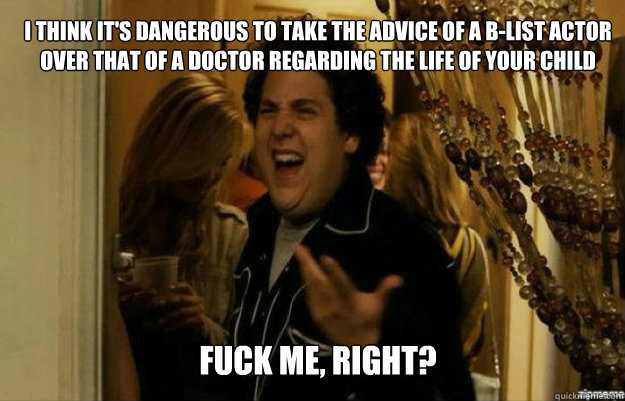 I think it's dangerous to take the advice of a b-list actor over that of a doctor regarding the life of your child FUCK ME, RIGHT?  fuck me right