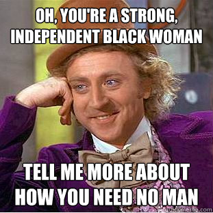 Oh, you're a strong, independent black woman Tell me more about how you need no man  Condescending Wonka