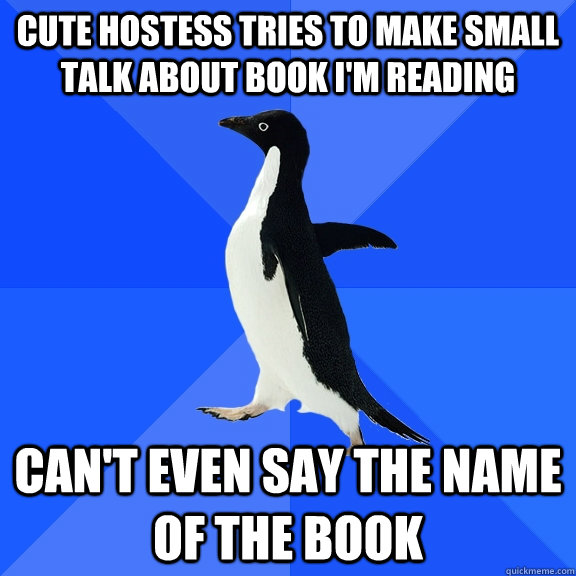 Cute hostess tries to make small talk about book I'm reading can't even say the name of the book  Socially Awkward Penguin