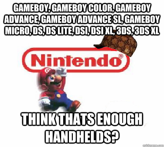Gameboy, gameboy color, gameboy advance, gameboy advance sl, gameboy micro, ds, ds lite, dsi, dsi xl, 3ds, 3ds xl THINK THATS ENOUGH HANDHELDS?  Scumbag Nintendo
