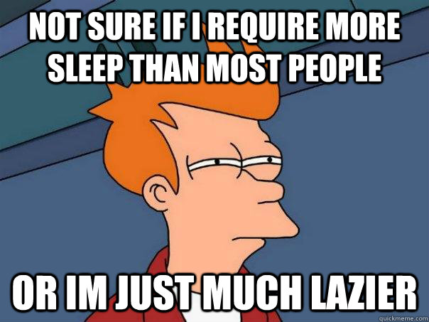 not sure if i require more sleep than most people or im just much lazier  Futurama Fry