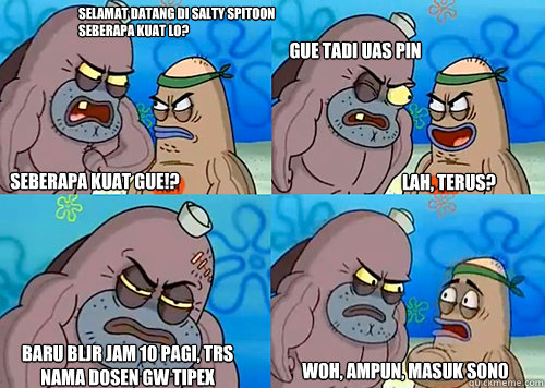 selamat datang di Salty Spitoon seberapa kuat lo? Seberapa kuat gue!? gue tadi uas PIN baru bljr jam 10 pagi, trs nama dosen gw tipex woh, ampun, masuk sono lah, terus?  Salty Spitoon How Tough Are Ya