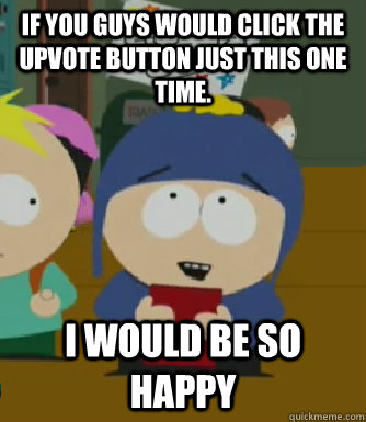 If you guys would click the upvote button just this one time. I would be so happy - If you guys would click the upvote button just this one time. I would be so happy  Craig - I would be so happy