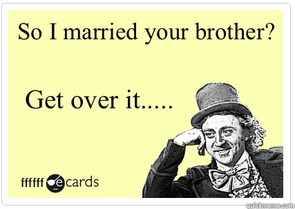 So I married your brother? Get over it.....  