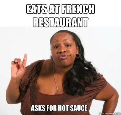eats at french restaurant asks for hot sauce - eats at french restaurant asks for hot sauce  Sassy Ghetto Bitch