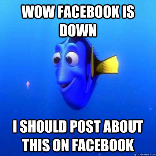 Wow facebook is down I should post about this on facebook  dory