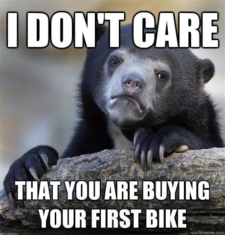 I Don't care that you are buying your first bike  Confession Bear